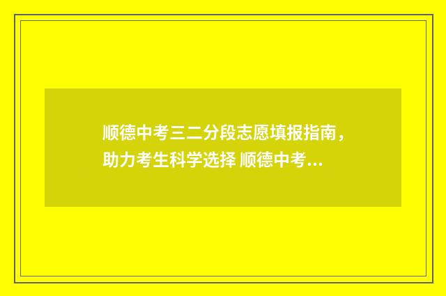 顺德中考三二分段志愿填报指南，助力考生科学选择 顺德中考分数段