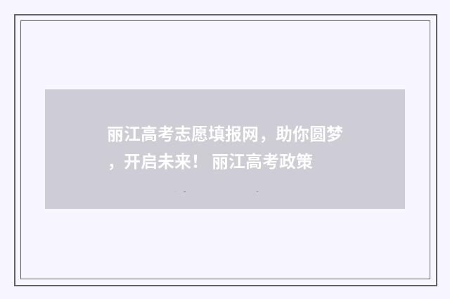 丽江高考志愿填报网，助你圆梦，开启未来！ 丽江高考政策