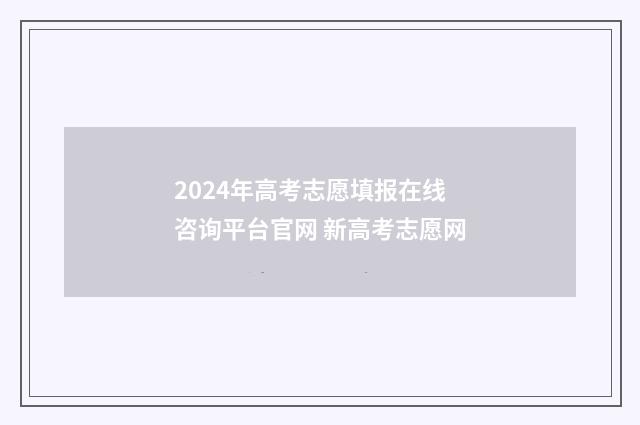 2024年高考志愿填报在线咨询平台官网 新高考志愿网