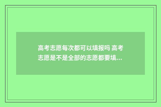 高考志愿每次都可以填报吗 高考志愿是不是全部的志愿都要填满