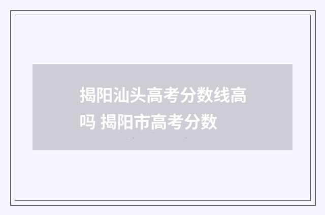 揭阳汕头高考分数线高吗 揭阳市高考分数