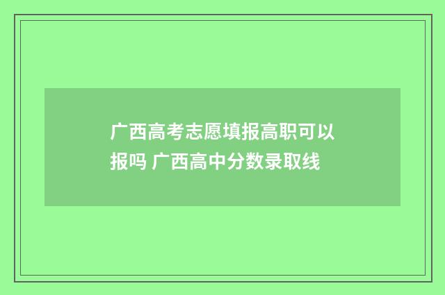 广西高考志愿填报高职可以报吗 广西高中分数录取线