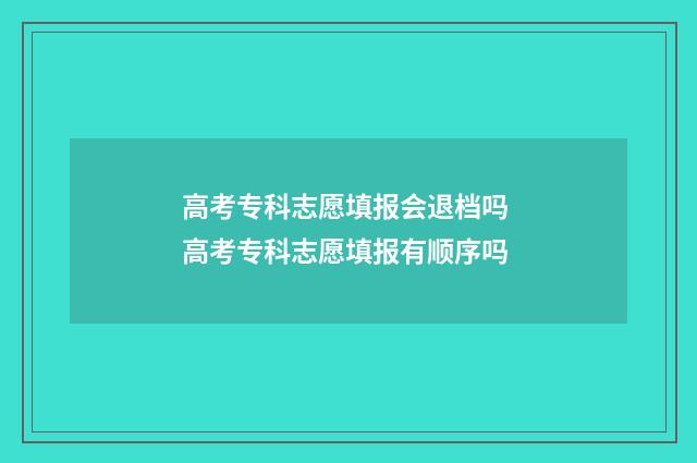 高考专科志愿填报会退档吗 高考专科志愿填报有顺序吗