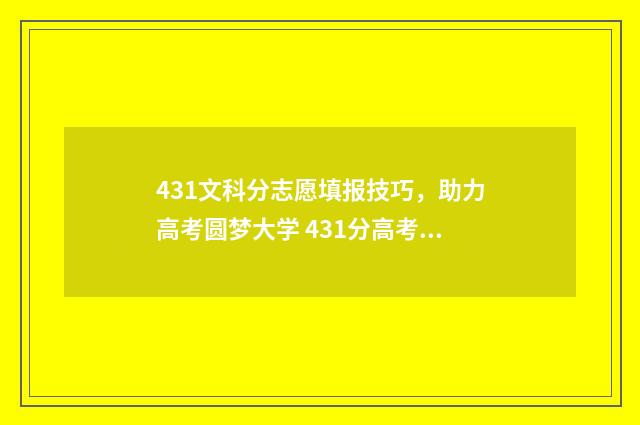 431文科分志愿填报技巧，助力高考圆梦大学 431分高考文科
