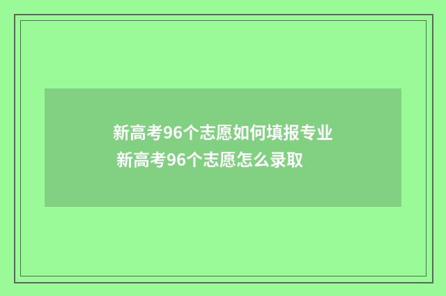 新高考96个志愿如何填报专业 新高考96个志愿怎么录取