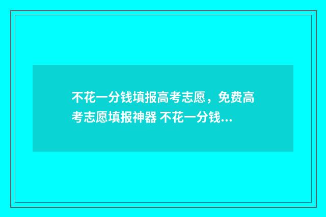 不花一分钱填报高考志愿，免费高考志愿填报神器 不花一分钱赚500元