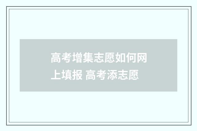 高考增集志愿如何网上填报 高考添志愿