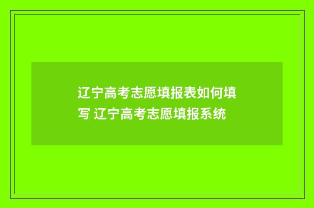 辽宁高考志愿填报表如何填写 辽宁高考志愿填报系统