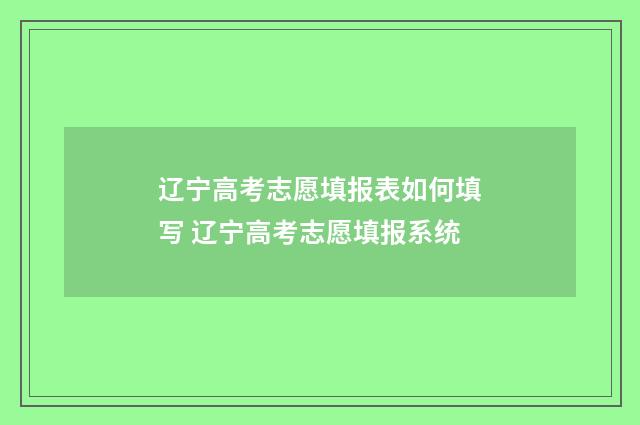 辽宁高考志愿填报表如何填写 辽宁高考志愿填报系统