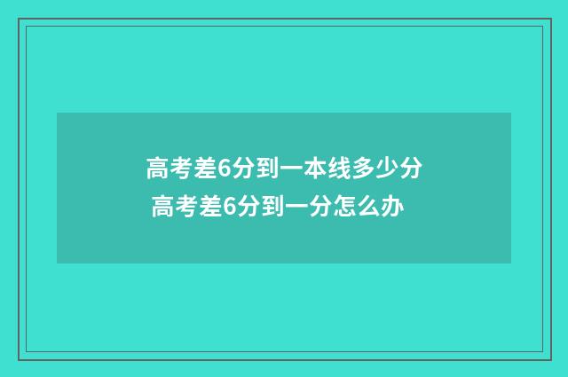 高考差6分到一本线多少分 高考差6分到一分怎么办