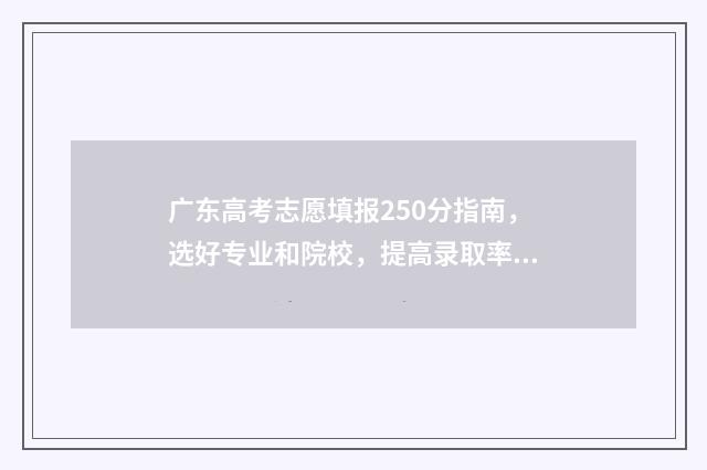 广东高考志愿填报250分指南，选好专业和院校，提高录取率 广东高考志愿填报时间2024