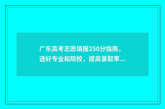 广东高考志愿填报250分指南，选好专业和院校，提高录取率 广东高考志愿填报时间2024
