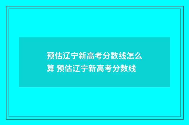 预估辽宁新高考分数线怎么算 预估辽宁新高考分数线