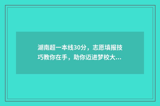 湖南超一本线30分，志愿填报技巧教你在手，助你迈进梦校大门 湖南超一本线100分能上哪些大学