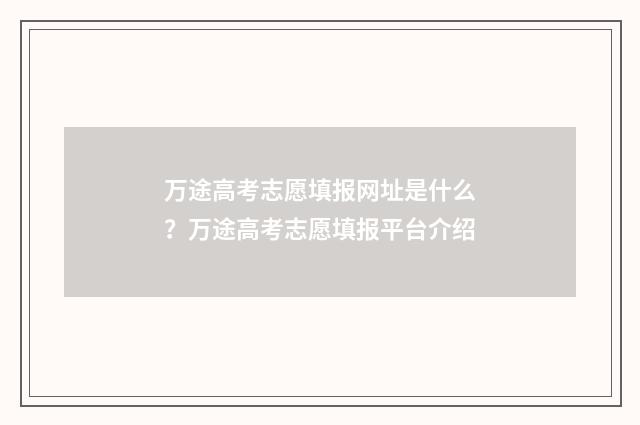 万途高考志愿填报网址是什么？万途高考志愿填报平台介绍