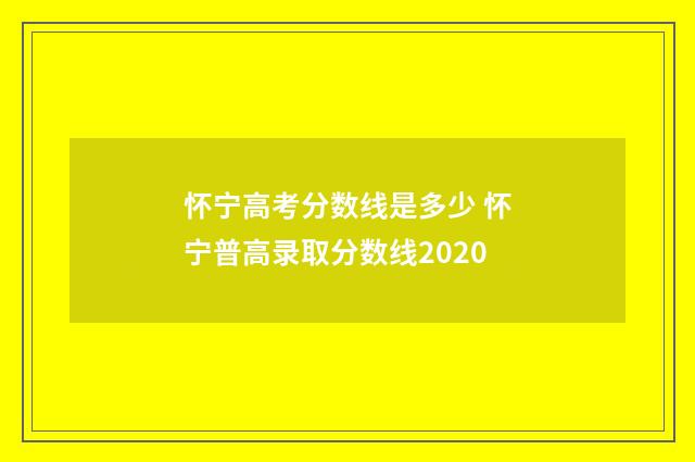 怀宁高考分数线是多少 怀宁普高录取分数线2020