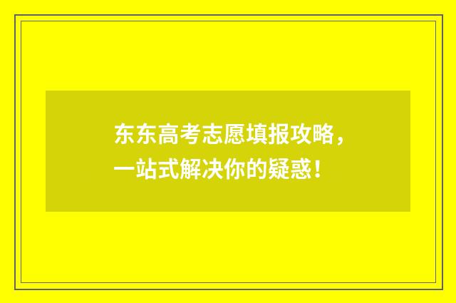 东东高考志愿填报攻略，一站式解决你的疑惑！