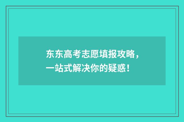 东东高考志愿填报攻略，一站式解决你的疑惑！