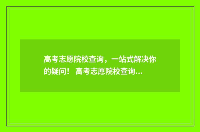 高考志愿院校查询，一站式解决你的疑问！ 高考志愿院校查询系统