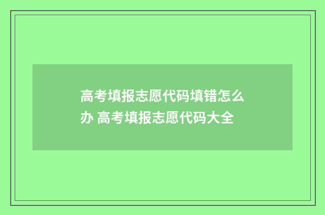 高考填报志愿代码填错怎么办 高考填报志愿代码大全