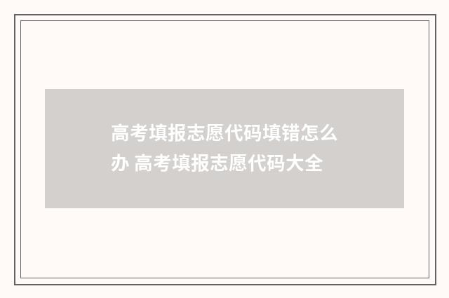 高考填报志愿代码填错怎么办 高考填报志愿代码大全