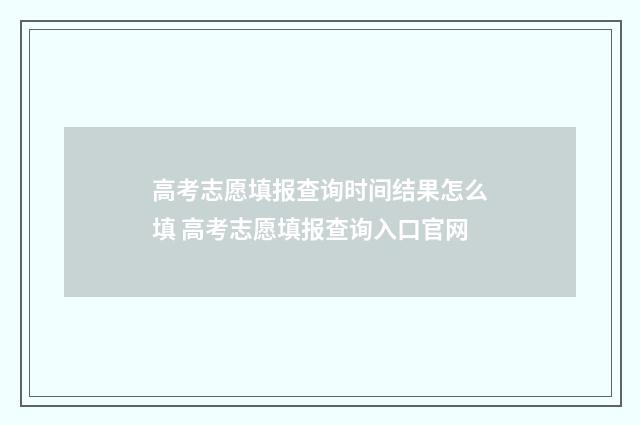 高考志愿填报查询时间结果怎么填 高考志愿填报查询入口官网