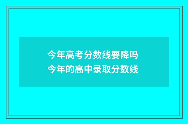 今年高考分数线要降吗 今年的高中录取分数线