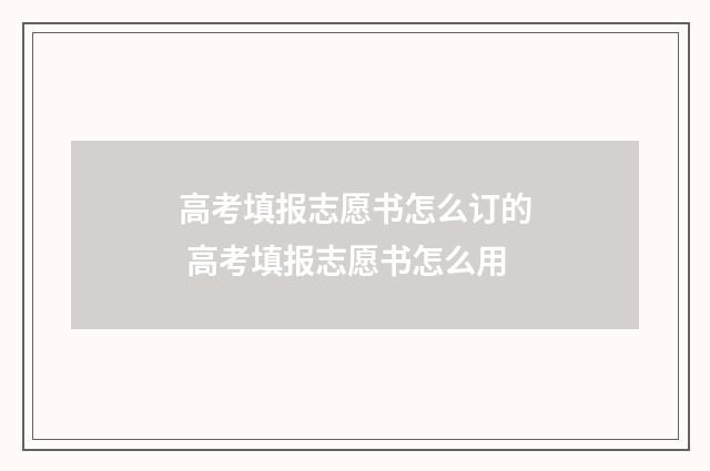 高考填报志愿书怎么订的 高考填报志愿书怎么用