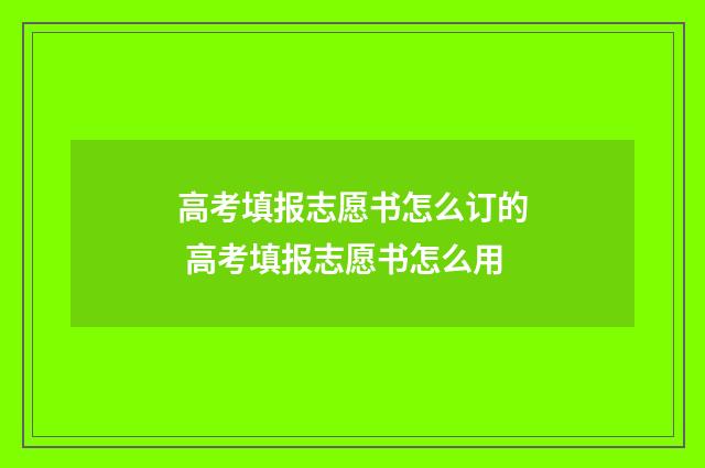 高考填报志愿书怎么订的 高考填报志愿书怎么用