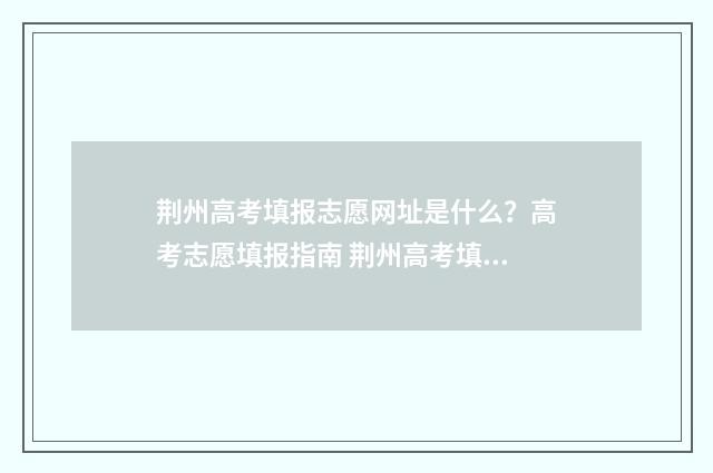 荆州高考填报志愿网址是什么?高考志愿填报指南 荆州高考填报志愿时间