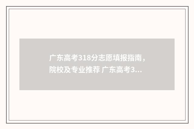 广东高考318分志愿填报指南，院校及专业推荐 广东高考318分能上什么大学