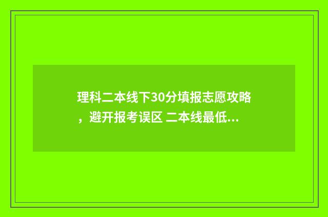 理科二本线下30分填报志愿攻略，避开报考误区 二本线最低的理科大学学费在多少钱一学期