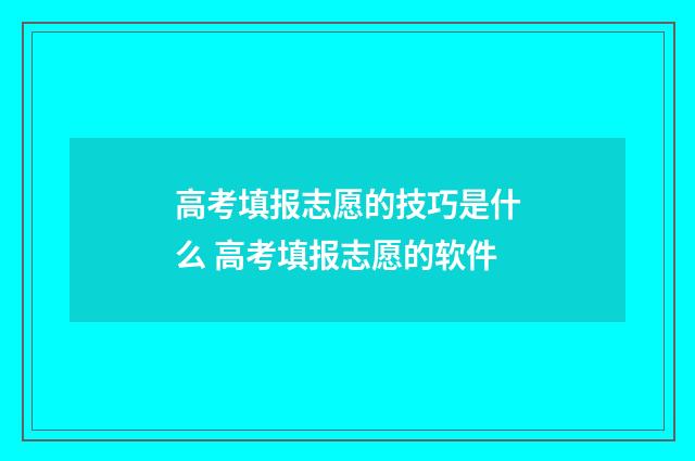 高考填报志愿的技巧是什么 高考填报志愿的软件