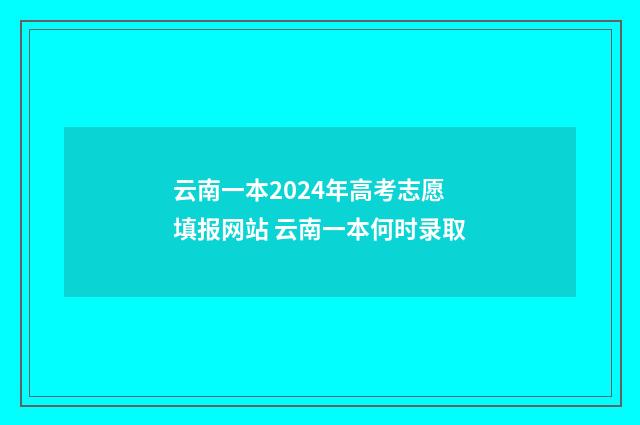 云南一本2024年高考志愿填报网站 云南一本何时录取