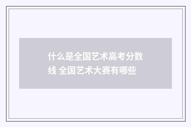 什么是全国艺术高考分数线 全国艺术大赛有哪些