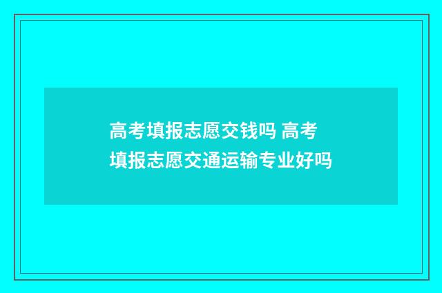 高考填报志愿交钱吗 高考填报志愿交通运输专业好吗