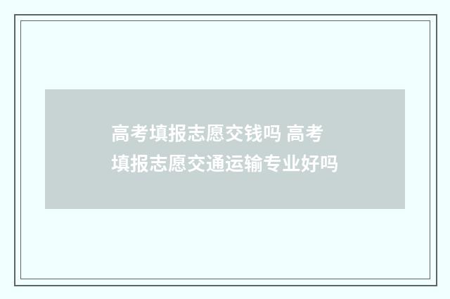 高考填报志愿交钱吗 高考填报志愿交通运输专业好吗