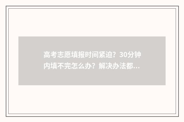 高考志愿填报时间紧迫?30分钟内填不完怎么办?解决办法都在这! 高考志愿填报技巧