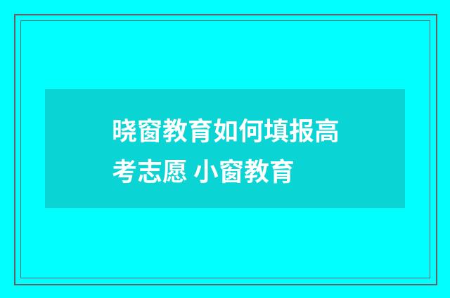 晓窗教育如何填报高考志愿 小窗教育