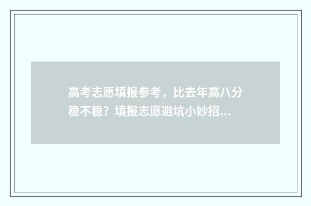 高考志愿填报参考，比去年高八分稳不稳？填报志愿避坑小妙招 高考志愿填报参考资料有哪些