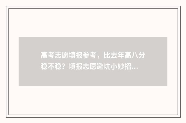 高考志愿填报参考，比去年高八分稳不稳？填报志愿避坑小妙招 高考志愿填报参考资料有哪些