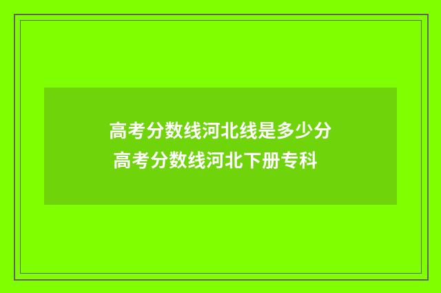 高考分数线河北线是多少分 高考分数线河北下册专科