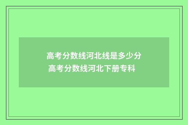 高考分数线河北线是多少分 高考分数线河北下册专科
