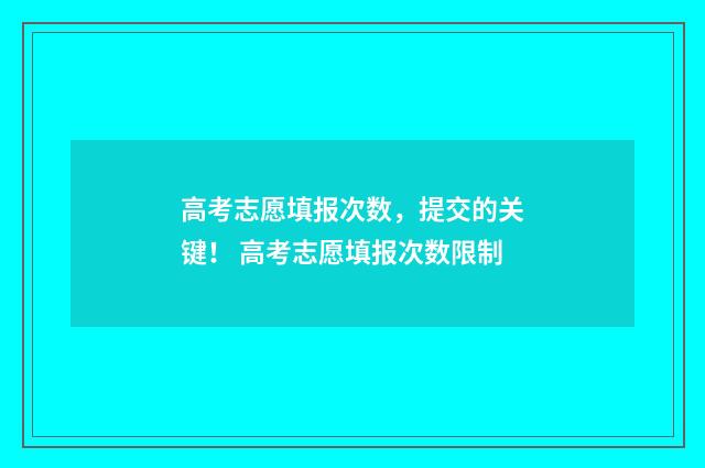 高考志愿填报次数，提交的关键！ 高考志愿填报次数限制