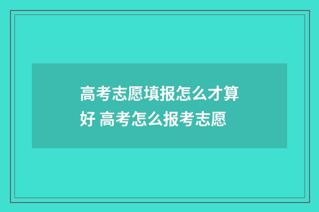 高考志愿填报怎么才算好 高考怎么报考志愿