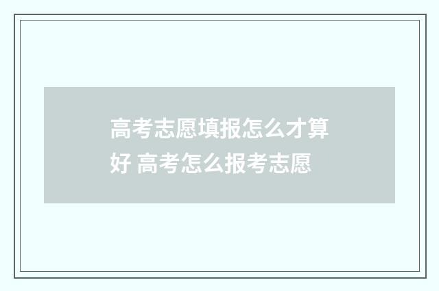 高考志愿填报怎么才算好 高考怎么报考志愿
