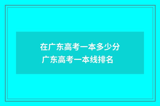 在广东高考一本多少分 广东高考一本线排名