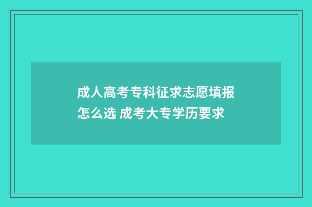 成人高考专科征求志愿填报怎么选 成考大专学历要求