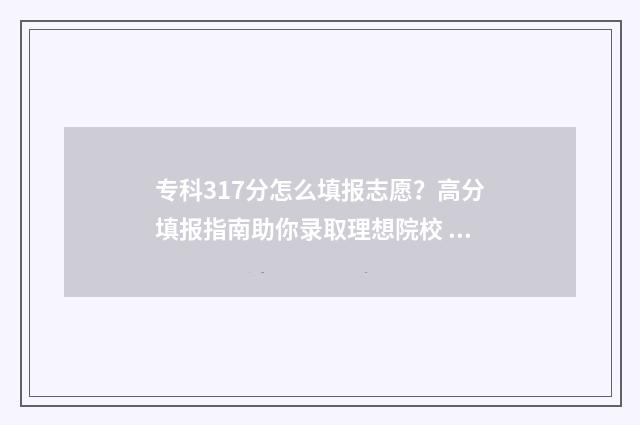 专科317分怎么填报志愿？高分填报指南助你录取理想院校 专科批130分是啥意思