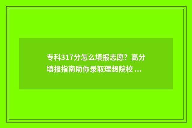 专科317分怎么填报志愿？高分填报指南助你录取理想院校 专科批130分是啥意思